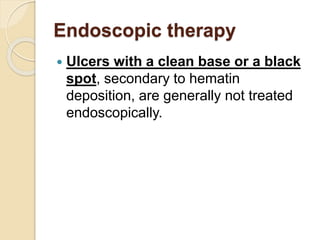 Endoscopic therapy
 Ulcers with a clean base or a black
spot, secondary to hematin
deposition, are generally not treated
endoscopically.
 