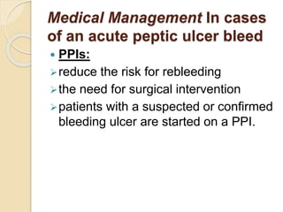 Medical Management In cases
of an acute peptic ulcer bleed
 PPIs:
reduce the risk for rebleeding
the need for surgical intervention
patients with a suspected or confirmed
bleeding ulcer are started on a PPI.
 