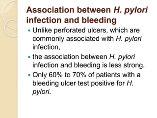 Association between H. pylori
infection and bleeding
 Unlike perforated ulcers, which are
commonly associated with H. pylori
infection,
 the association between H. pylori
infection and bleeding is less strong.
 Only 60% to 70% of patients with a
bleeding ulcer test positive for H.
pylori.
 