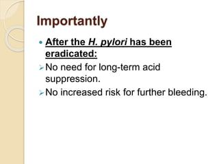 Importantly
 After the H. pylori has been
eradicated:
No need for long-term acid
suppression.
No increased risk for further bleeding.
 