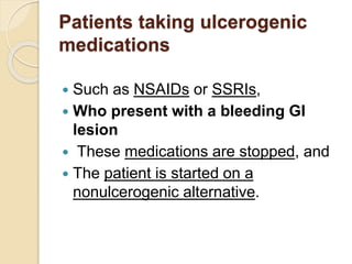 Patients taking ulcerogenic
medications
 Such as NSAIDs or SSRIs,
 Who present with a bleeding GI
lesion
 These medications are stopped, and
 The patient is started on a
nonulcerogenic alternative.
 