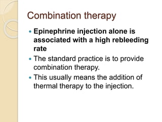 Combination therapy
 Epinephrine injection alone is
associated with a high rebleeding
rate
 The standard practice is to provide
combination therapy.
 This usually means the addition of
thermal therapy to the injection.
 