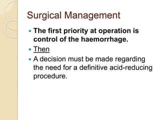 Surgical Management
 The first priority at operation is
control of the haemorrhage.
 Then
 A decision must be made regarding
the need for a definitive acid-reducing
procedure.
 