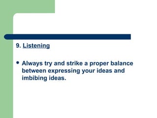 9. Listening

 Always try and strike a proper balance
  between expressing your ideas and
  imbibing ideas.
 