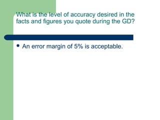 What is the level of accuracy desired in the
facts and figures you quote during the GD?


 An   error margin of 5% is acceptable.
 