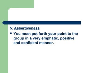 5. Assertiveness
 You must put forth your point to the
  group in a very emphatic, positive
  and confident manner.
 
