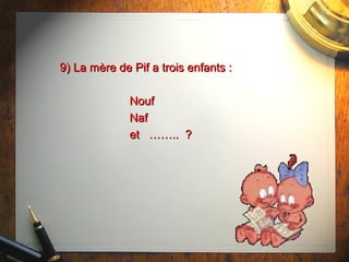 9) La mère de Pif a trois enfants :9) La mère de Pif a trois enfants :
NoufNouf
NafNaf
et …….. ?et …….. ?
 