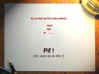 9) La mère de Pif a trois enfants :9) La mère de Pif a trois enfants :
NoufNouf
NafNaf
et ……..et ……..
Pif !Pif !
(On vient de le dire !)
 