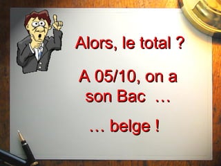 Alors, le total ?Alors, le total ?
A 05/10, on aA 05/10, on a
son Bac …son Bac …
…… belge !belge !
 