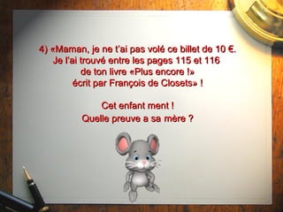 4) «Maman, je ne t’ai pas volé ce billet de 10 €.4) «Maman, je ne t’ai pas volé ce billet de 10 €.
Je l’ai trouvé entre les pages 115 et 116Je l’ai trouvé entre les pages 115 et 116
de ton livre «Plus encore !»de ton livre «Plus encore !»
écrit par François de Closets» !écrit par François de Closets» !
Cet enfant ment !Cet enfant ment !
Quelle preuve a saQuelle preuve a sa mère ?mère ?
 