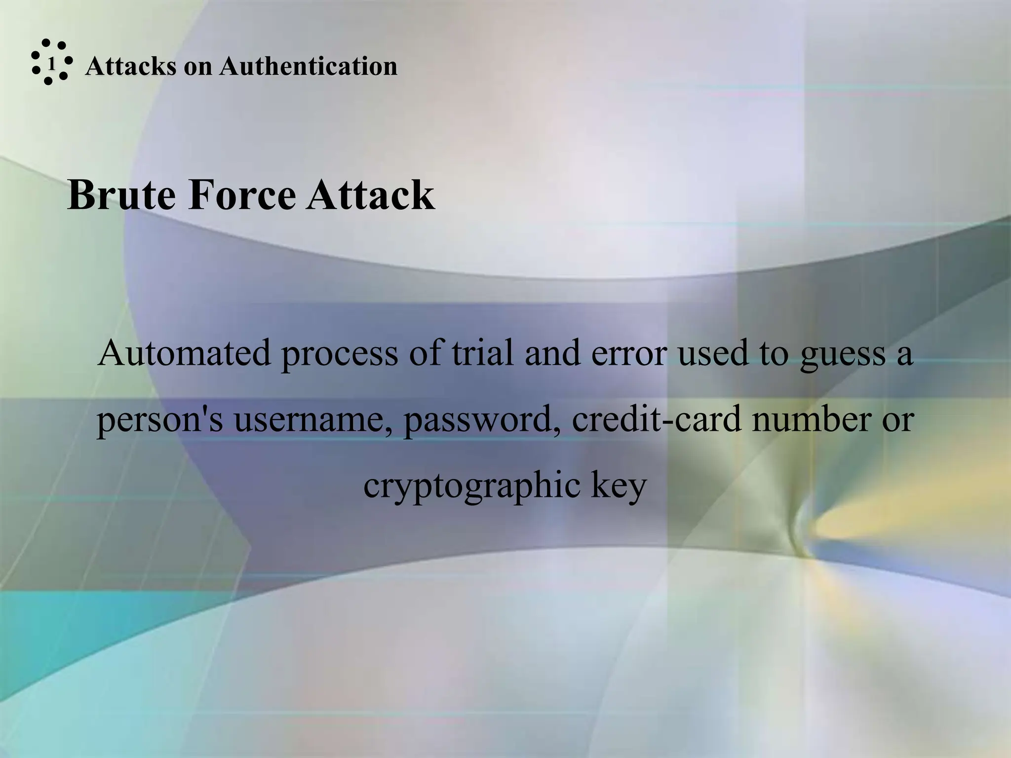 Attacks on Authentication
1
Brute Force Attack
Automated process of trial and error used to guess a
person's username, password, credit-card number or
cryptographic key
 