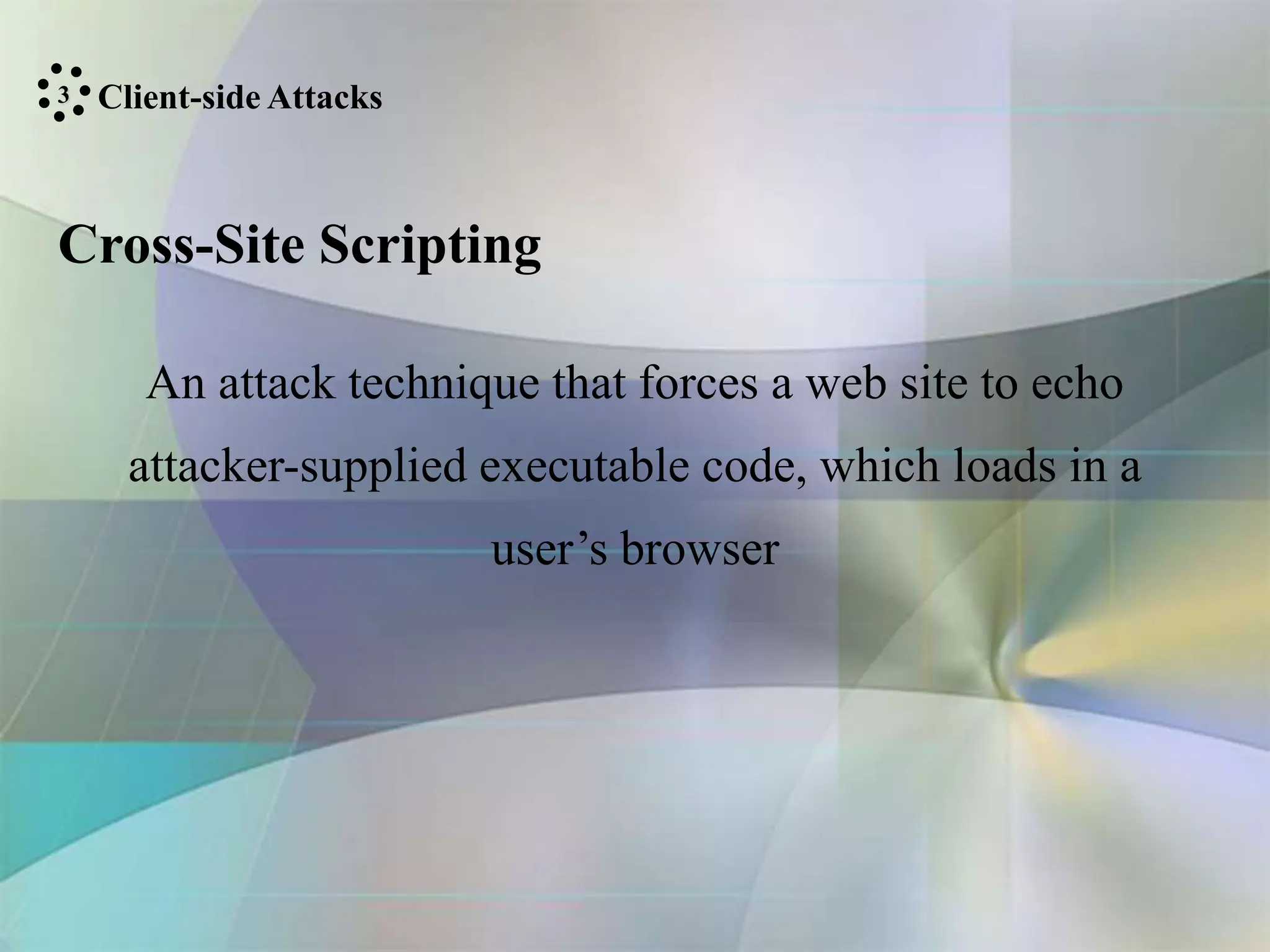 Cross-Site Scripting
An attack technique that forces a web site to echo
attacker-supplied executable code, which loads in a
user’s browser
Client-side Attacks
3
 