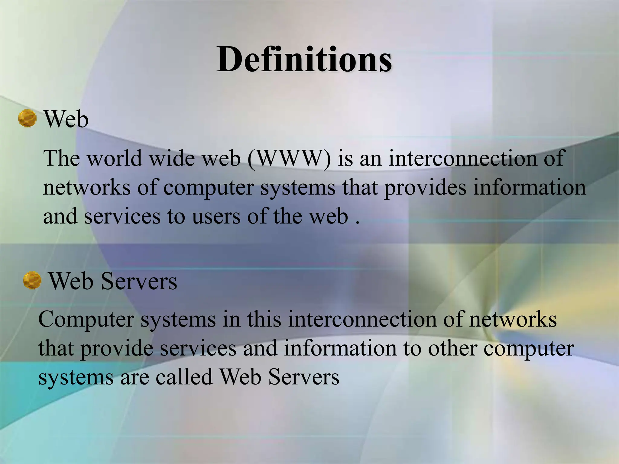 Definitions
Web
The world wide web (WWW) is an interconnection of
networks of computer systems that provides information
and services to users of the web .
Computer systems in this interconnection of networks
that provide services and information to other computer
systems are called Web Servers
Web Servers
 