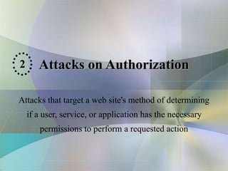 Attacks on Authorization
Attacks that target a web site's method of determining
if a user, service, or application has the necessary
permissions to perform a requested action
2
 