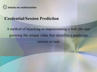 Attacks on Authorization
Credential/Session Prediction
A method of hijacking or impersonating a web site user
guessing the unique value that identifies a particular
session or user
2
 
