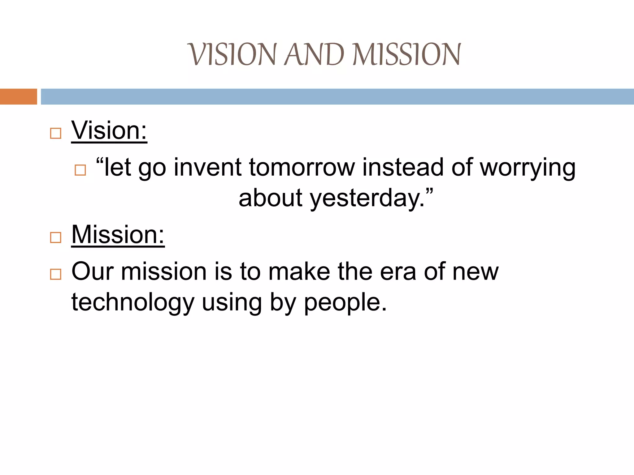 VISION AND MISSION
 Vision:
 “let go invent tomorrow instead of worrying
about yesterday.”
 Mission:
 Our mission is to make the era of new
technology using by people.
 