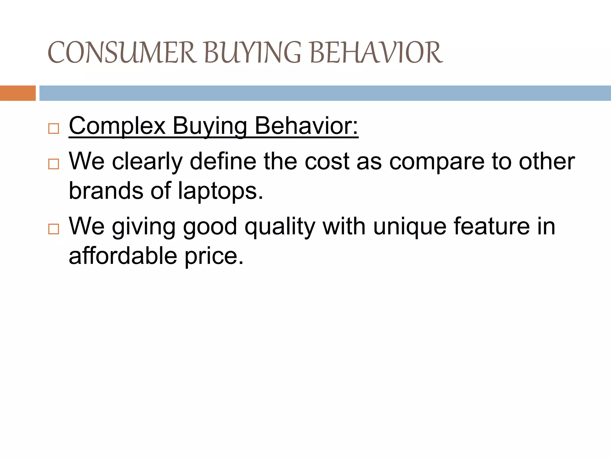 CONSUMER BUYING BEHAVIOR
 Complex Buying Behavior:
 We clearly define the cost as compare to other
brands of laptops.
 We giving good quality with unique feature in
affordable price.
 