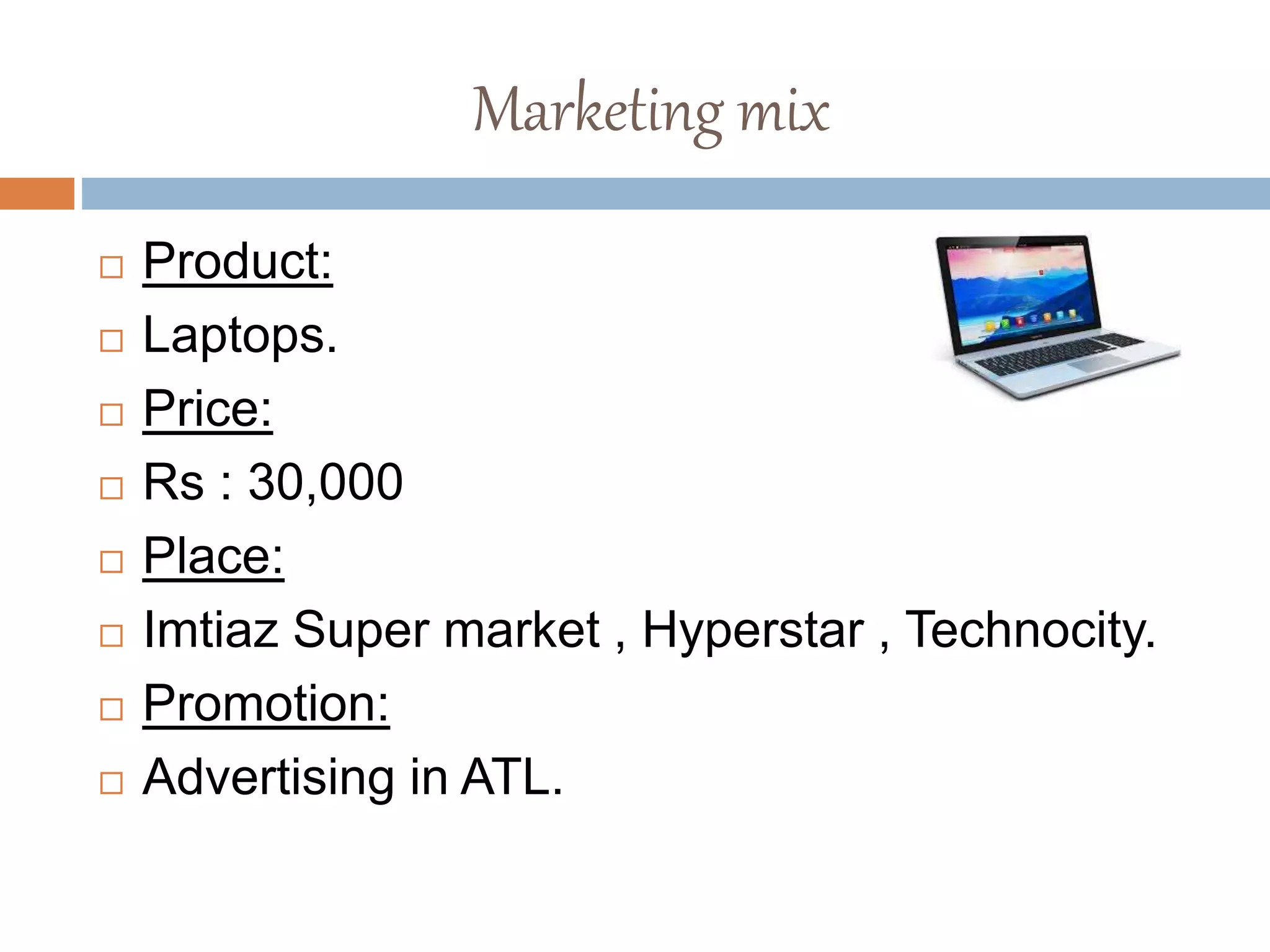 Marketing mix
 Product:
 Laptops.
 Price:
 Rs : 30,000
 Place:
 Imtiaz Super market , Hyperstar , Technocity.
 Promotion:
 Advertising in ATL.
 