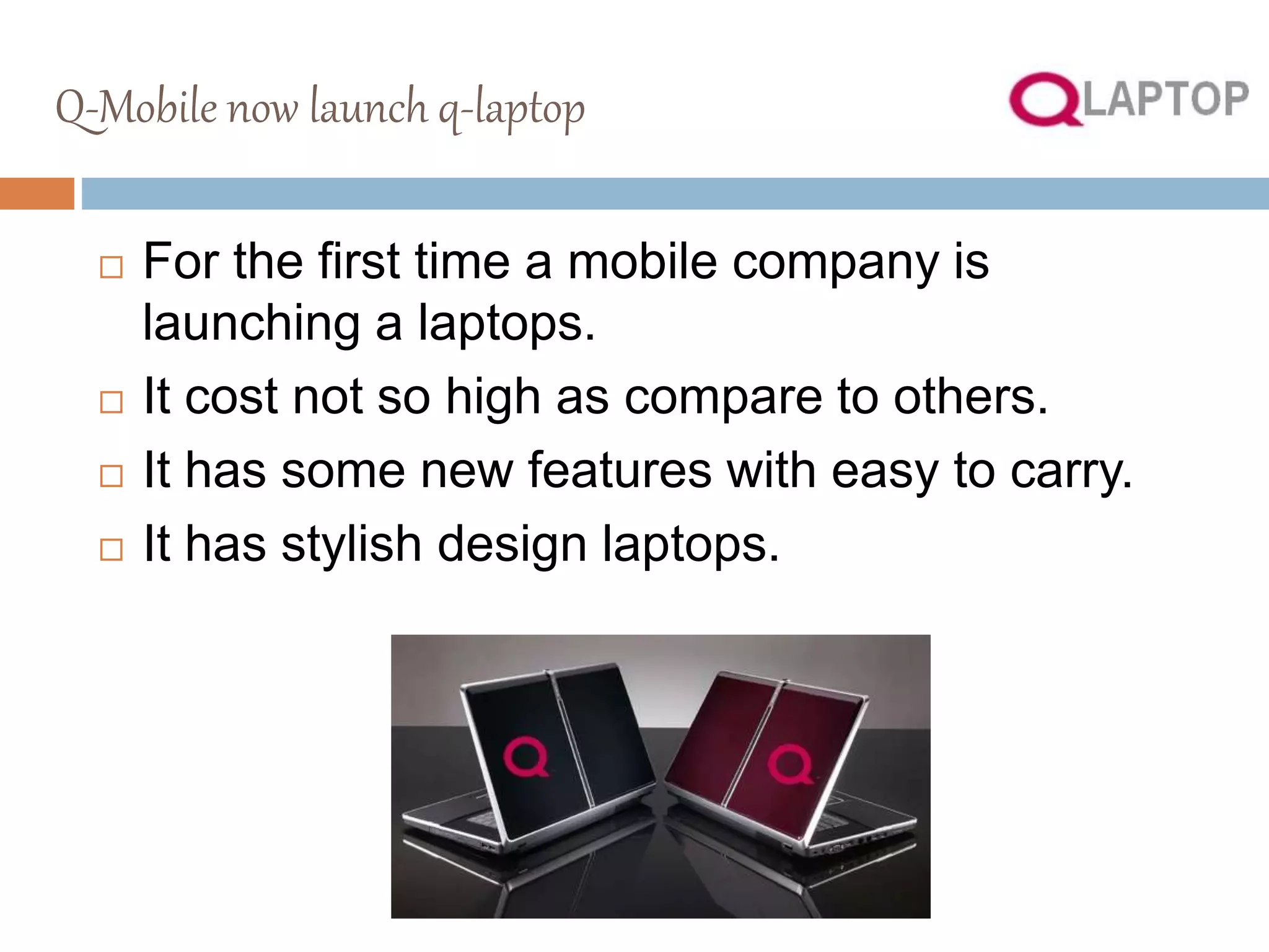 Q-Mobile now launch q-laptop
 For the first time a mobile company is
launching a laptops.
 It cost not so high as compare to others.
 It has some new features with easy to carry.
 It has stylish design laptops.
 