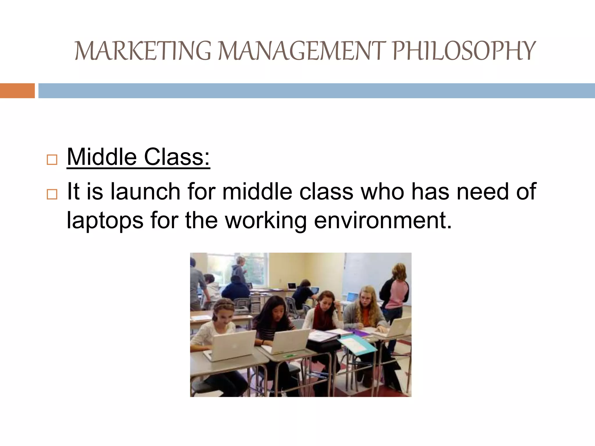 MARKETING MANAGEMENT PHILOSOPHY
 Middle Class:
 It is launch for middle class who has need of
laptops for the working environment.
 