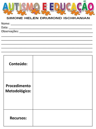 Nome: ___________________________________________________ Data: ____________________________________________________ Observações: ______________________________________________ _________________________________________________________ _________________________________________________________ _________________________________________________________ _________________________________________________________ _________________________________________________________ 
Conteúdo: 
Procedimento 
Metodológico: 
Recursos: 
 