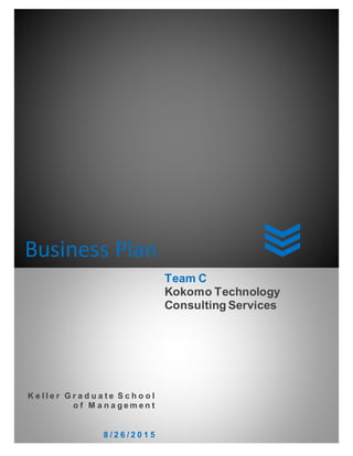 Business Plan
K e l l e r G r a d u a t e S c h o o l
o f M a n a g e m e n t
8 / 2 6 / 2 0 1 5
Team C
Kokomo Technology
Consulting Services
 