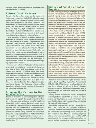 MARCH/APRIL2013
31
between known best practice and the ability to actually
deliver that care to patients.
Culture Clash No More
To get a handle on how safety can be improved in
health care, researchers studied high­reliability organi­
zations, which are considered to operate with nearly
failure­free performance. The most commonly cited
examples are air traffic control systems, nuclear power
plants, and naval aircraft carriers—which, like health
care, are high­risk, high­consequence endeavors.
Detailed case studies identified common features asso­
ciated with substantial improvements in their safety
records; chief among them is a culture of safety.3
What is a culture of safety? Definitions abound, but
essentially a culture of safety involves commitment
and participation at all levels. Organizations with
advanced safety cultures develop ways to detect
unexpected threats and contain them before they
cause harm—or bounce back when they fail. They are
attentive to issues facing workers on the frontline and
involve them in root cause analysis of safety breaches
as well as in organizational decision­making. And, all
individuals have a sense of autonomy to act when a sit­
uation does not “feel right” and are encouraged to
report potential hazards and errors as part of an ongo­
ing improvement process.3
In many ways culture is the key to reducing medical
errors and complications—which can, in turn, pre­
vent injury, death, and unnecessary costs to the
health care system. Providers know that simple
steps like hand washing prevent the spread of infec­
tion and reduce complications. Yet, research has
shown that health care providers adhere to national
guidelines for hand hygiene less than 50% of the
time.4
In a culture of safety, the workplace embraces
operational change—like the issuing of hand washing
guidelines—effectively and consistently incorporat­
ing it into everyday practice.
Bringing the Culture to the
Alternate-Site
There’s an abundance of research on patient safety ini­
tiatives, but as is typically the case, the majority of them
are in the acute care setting. As part of an academic,
integrated health system, Baltimore­based Johns
Hopkins Home Care Group (JHHCG) provides an excel­
lent case study that relates directly to the alternate­site
infusion field. Working with Johns Hopkins Medicine, a
pioneer in patient safety research and innovation,
JHCCG has a unique perspective on the benefits of safe­
ty and quality to both patients and workers, as well as a
decade of experience cultivating a culture of safety (see
box for history).
“Safety is interwoven in everyday practice, not lay­
ered on top,” says Mary Myers, Vice President and
COO of JHHCG. While this may be a foundational prin­
ciple in a culture of safety, it doesn’t happen
overnight, she adds. “Eight to 10 years ago we were at
the infant stage. We have come a long way, but we’re
still growing.”
Getting there is a continuous process that requires
several ingredients (see Exhibit 1). “Trust and trans­
parency are vital,” observes Myers. “Our team has to
know that it’s okay to report issues without being afraid
that they will ‘get in trouble.’”
Establishing this type of trust is a culture change,
points out Linda Beckett, Infusion Production
Technician. While Beckett and most of her teammates
feel comfortable self reporting, newer employees are
more hesitant at first. “We had a pharmacy employee
catch an error when a prescription came back for refill,”
recalls Beckett. The employee couldn’t believe how our
process worked compared to their former employer,
History of Safety at Johns
Hopkins
In 2002, following two tragic and highly publicized
lapses in patient safety, Johns Hopkins Medicine set a
goal of making its care the safest in the world.
Central to that effort was the creation of a Center for
Innovation in Quality Patient Care to spur advances in
quality and patient safety. Through research and col­
laboration, the center developed a set of customiz­
able tools and resources to help frontline clinicians
identify and mitigate hazards to quality patient care.
The most widely publicized example is the
Comprehensive Unit­Based Safety Program (CUSP),
which emphasizes a systematic, team­based
approach to quality improvement work. By imple­
menting this model along with other evidence­based
interventions, Hopkins was able to reduce its rate of
central line–associated bloodstream infections
(CLABSIs) in surgical intensive care units by 75­100%
from 2001 to 2010.5
Other units employing CUSP also
have experienced improved staff morale and lower
nursing turnover. The model has been disseminated
to hospitals nationwide, and in intensive care units in
Michigan hospitals it was associated with a sustained
66% reduction in CLABSIs.6
The center later merged with the Quality and
Research Safety Group, led by Peter Pronovost, M.D.,
to become the Armstrong Institute for Patient Safety
and Quality. The Institute provides an infrastructure
that oversees, coordinates, and supports patient
safety and quality efforts across Johns Hopkins’ inte­
grated health care system and shares tools and
expertise with other health care providers.
 