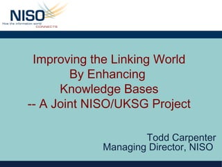 Improving the Linking World
        By Enhancing
      Knowledge Bases
-- A Joint NISO/UKSG Project

                    Todd Carpenter
            Managing Director, NISO
 