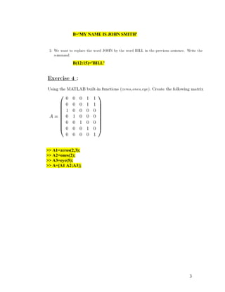 3
B='MY NAME IS JOHN SMITH'
B(12:15)='BILL'
>> A1=zeros(2,3);
>> A2=ones(2);
>> A3=eye(5);
>> A=[A1 A2;A3];
 