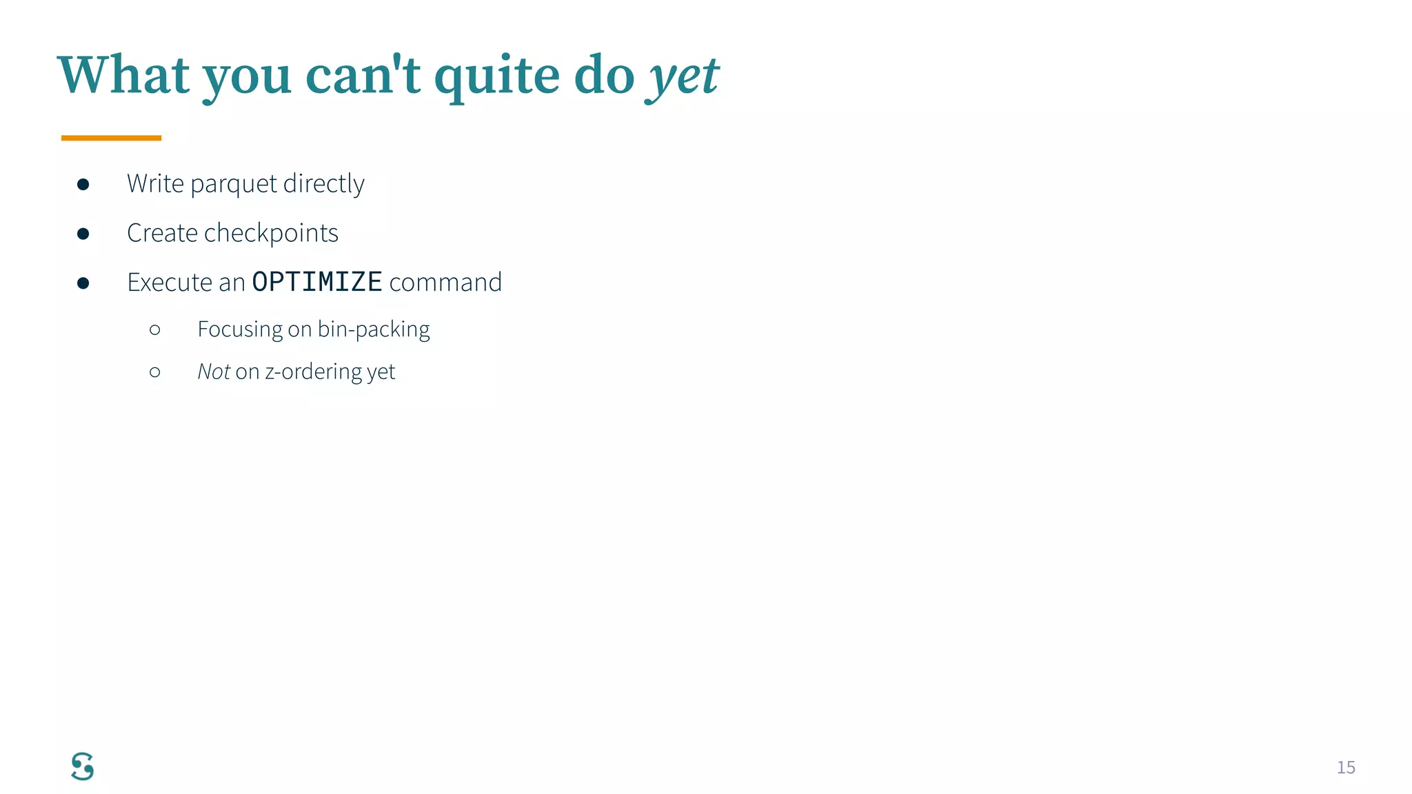 15
● Write parquet directly
● Create checkpoints
● Execute an OPTIMIZE command
○ Focusing on bin-packing
○ Not on z-ordering yet
What you can't quite do yet
 