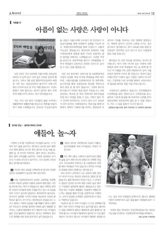 학부모 한마당                                    252호 2012.09.05   12

  마중물 (7)



                 아픔이 없는 사랑은 사랑이 아니다
                                  을 내걸고 서울시의회 다수당이 된 민주당이 무       권자의 기대를 저버리는 것은 명백한 잘못입니
                                  상급식실현을 통해 보편복지 실현을 가능케 하        다. ‘책략적 방식’이 ‘인간적 노력’을 이기는 것은
                                  고, 학생인권조례제정을 통해 ‘인권도시 서울’의      잠시라고 생각합니다. 제가 교육을 위해 일해 온
                                  가능성도 열었습니다. 방만하게 운영되던 서울        진정성이 정치적인 순간 보다 더 길고 아름답게
                                  시재정운영에 경종을 울려 시민의 실질적인 삶        빛날 것을 믿습니다.
                                  의 발전을 위해서도 노력했습니다. 소외된 지역
                                  을 중심으로 교육격차를 줄이고 사회통합을 이         헤어짐은 또 다른 만남을 준비하는 것이라 생
                                  루어 학생들이 당당하고 존엄한 인간으로 살아        각합니다. 제가 언제 어디에 있든 미래에 대한
                                  갈 수 있는 장을 열었습니다.                희망과 꿈에 부푼 학생들과 저는 늘 함께 할 것
                                                                  이고 이 이별을 더욱 강한 버팀목으로 삼아 서울
   남은 2년도 지난 2년처럼 서울시의회 교육상임       남은 2년 동안에도 교육시설 및 교육환경개선       교육의 발전에 이바지 할 것입니다. 뜻하지 않은
  위에서 더 능력 있고 사려 깊은 자세로 일하려 했     사업의 내실화, 학교 부적응 학생들을 위한 제도      이별이지만 “아픔이 없는 사랑은 사랑이 아니다”
  습니다. 그러나 7월 16일 행정자치상임위로 배정     마련, 서울시립대를 인큐베이터로 한 대학개혁,       라는 구절처럼 다른 분야를 통해서 교육이라는
  된 이후 저는 교육상임위로 돌아가기 위해 6주       입시개선을 통한 초중등교육 정상화, 학부모교        큰 물길을 열어갈 것을 거듭 약속드립니다.
  동안 단식과 농성 등 무진 애를 썼습니다. 지금도     육의 완성 등 할 일이 많습니다. 그런데 참으로
  방법이 전혀 없다고는 생각지 않지만 힘이 부족       받아들이기 어려운 현실 앞에 서있습니다. 교육        시대정신이 급변하고 있습니다. 민주통합당이
  하여 관철시키지 못하는 것이 안타깝습니다.         상임위는 학교장 등 학교 관계자와 학부모들을        수권책임을 맡은 정당으로서 시대정신을 읽고,
                                  직접 만나 의정을 알릴 수 있는 기회가 많아 차      원칙과 기준에 충실할 때 유권자의 신뢰를 받아
   저는 지난 2년 동안 시민들의 삶을 녹여내는       기 선거에 유리하다는 인식이 있어 인기 상임위       정권교체와 대선승리에 앞장 설 수 있을 것입니
  생활정책과 생활정치를 중심으로 변화를 만들어        가 되어 있지만, 비례대표라는 전문성을 통해 의      다. 저도 그 길을 앞장서 가고자 합니다.
  내기 위해 노력했습니다. 2010년 무상급식공약      회에서 정책이 구현되기를 바라는 중앙당과 유        김정명신(서울시의원, 참학 자문위원, 전 교육연대 공동대표)




 정겨운 만남 - 발칙한 학부모 인터뷰



                얘들아, 놀~자
 이번에 소개 할 지성학님은 아이들의 놀이는 그 안       Q 그동안 보아온 대안학교의 모습은 어떻고,
                                     
에서 자기 삶을 살아가는 것이라는 남다른 놀이 철학         입시교육환경 속의 아이들과는 무엇이 다
으로 현재 중학교 교사로 재직 중이며 네 살, 여덟 살,      른가요?
열한 살, 세 아이의 아버지로 젊어 보이는 외모와는
달리 벌써 교직생활 14년차인 그에게 공교육의 교사       A 어느 쪽이 좋다, 나쁘다고 말하기보다 행복
로서, 이 땅의 부모로서 살아가는 그의 건강한 고민과     한 삶을 살기 위한 하나의 방법으로 선택한 것입
평소 생각을 들어보았다.                     니다. 지식교과의 부족이나 중 고등학교로 진학
                                                  ·
                                  할 때의 어려움은 아직 있습니다. 하지만 아이들
 Q 자녀의 대안 교육을 선택하게 된 동기와 지성학      의 표정을 보면서 잘했다는 생각입니다.
님만의 교육철학이 있다면 어떤 것인가요?             우리 부부가 고민하고 나눈 교육에 대한 생각
                                  이 아이가 다니는 학교의 교육프로그램과 잘 맞
 A 사립 고등학교에서의 10년은 교육학을 전공한       았습니다. 물론 학교마다 특성이 있고, 그 안에서
나에게 이론과 실재의 다름에 교육에 대한 많은 고민      도 갈등은 있지만 교사에 대한 신뢰도 높은 편이
을 하도록 하는 계기가 되었습니다. 좋은 대학에 갈만     고 구성원의 밀착관계 형성이 좋았습니다. 밥도
한 수준의 아이들에 맞춰 수업을 하고 있는 내 모습을     직접 하고 다양한 생필품도 만들면서 체험으로
보며 시간이 갈수록 답답하고 회의감마저 들더군요.       느끼는 배움을 통해 자신을 긍정적으로 이해하
큰아이가 입학할 시기에 아내와 의논하여 지금의 중       고, 나아가 당당한 인격체로 성장하도록 이 학교      드는 것은 우리 어른들의 문제이기도 합니다. 행복한
학교로 옮기고, 큰 아이는 대안학교로 보냈습니다. 누     는 지향하고 있습니다.                    어른이 되려면 하고 싶은 일을 좋은 사람들과 같이 시
구나 원하는 사회적 성공을 이룰 확률이 얼마나 될까       지금보다 좀 더 자라 아이들이 스스로 선택해야 할    작하세요.
요? 부모로서 공부를 잘하면 미래의 삶이 행복할 것      때가 오면 자신이 무엇을 하고 싶은지를 알고, 좋아하
이라는, 나중에 행복해야 되기 때문에 지금 아이들의      는 일을 선택하여 즐겁고 행복하게 살면 좋겠다고 생     여전히 힘든 학교에서 진로진학상담교사로 새로운
삶은 조금 불편하고 힘들어도 된다는 반쪽짜리 생각       각해 봅니다. 아이들이 행복하지 않다면 더 이상 좋은   가능성을 모색하는 지성학님께 파이팅을 외쳐본다.
으로 현재를 저당 잡혀 살게 하고 싶지 않았습니다.      세상이 아니라고 합니다. 아이들이 행복한 세상을 만                           대담 김지애 (기획위원)
 