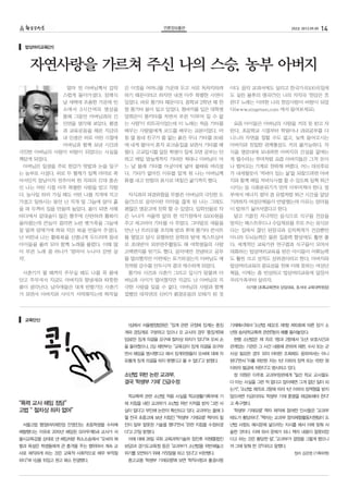 언론정보출판                                       252호 2012.09.05   14

  밥상머리교육(21)



      자연사랑을 가르쳐 주신 나의 스승, 농부 아버지
                얼마 전 아버님께서 갑작        은 이것을 어머니를 가운데 두고 서로 독차지하려           이다. 음악 교과서에도 실리고 한국가곡100곡집에
               스럽게 돌아가셨다. 장례식        하기 때문이라고 하지만 내겐 아주 특별한 사연이           도 실린 불후의 명곡(?)인 나의 자작곡 ‘한강은 흐
               날 새벽에 조용한 가운데 빈       있었다. 바로 통기타 때문이다. 중학교 2학년 때 한        른다’ 노래는 이러한 나의 한강사랑이 바탕이 되었
               소에서 3시간여의 명상을         창 통기타 붐이 일고 있었다. 청바지를 입은 대학생         다(www.singreen.com 에서 들어보세요).
               통해 그동안 아버님과의 긴        양희은이 통키타를 치면서 부른 ‘이루어 질 수 없
               인연을 생각해 보았다. 환경       는 사랑’이 히트곡이었는데 이 노래는 처음 기타를           요즘 아이들은 아버님의 사랑을 거의 못 받고 자
               과 교육운동을 해온 지금의        배우는 사람들에게 코드를 배우는 교본이었다. 마           란다. 초등학교 시절부터 학원이나 과외공부를 다
               내 인생은 바로 어린 시절에       침 옆 동네 친구가 줄 없는 붉은 무늬 기타를 30원        니느라 자연을 접할 수도 없고, 늦게 들어오시는
               아버님과 함께 보낸 시간과        에 내게 팔아서 혼자 포크송집을 보면서 기타를 배          아버지와 친밀한 관계형성도 거의 불가능하다. 자
극진한 아버님의 사랑이 바탕이 되었다는 사실을            웠다. 고교입시를 앞둔 학생이 집에 오면 공부는 안         식을 명문대에 보내려면 아버지의 간섭을 없애는
깨닫게 되었다.                             하고 매일 밤늦게까지 기타만 쳐대니 아버님이 어           게 필수라는 루머처럼 요즘 아버지들은 그저 돈이
 아버님은 일생을 주로 한강가 텃밭과 논을 일구           느 날 몰래 기타를 아궁이에 넣어 불태워 버리셨           나 벌어오는 기계로 전락해 버렸다. 어느 대선후보
는 농부로 사셨다. 위로 두 형제가 일찍 마마로 죽         다. 기타가 없어진 이유를 알게 된 나는 아버님께          가 내세웠듯이 ‘저녁이 있는 삶’을 되찾으려면 아버
어서인지 장남이자 전주이씨 한 지파의 17대 종손          화를 내고 반항의 표시로 며칠간 굶기까지 했다.           지와 함께 매일 저녁식사를 할 수 있도록 일찍 퇴근
인 나는 어린 시절 아주 특별한 사랑을 받고 자랐                                               시키는 등 사회분위기가 먼저 이루어져야 한다. 정
다. 농사일 하러 가실 때도 어린 나를 지개에 지고          자식과의 파경위험을 무릅쓴 아버님의 극진한 도           부에서 에너지 절약 겸 유럽처럼 퇴근 시간을 앞당
가셨고 일하시는 동안 난 지개 밑 그늘에 앉아 흙          움(?)으로 음악이란 마약을 끊게 된 나는 그래도          기려하자 여성단체들이 반발했는데 이유는 엄마들
을 파 두꺼비 집을 만들며 놀았다. 봄이 되면 서해         괜찮은 명문고에 진학 할 수 있었다. 입학선물로 작         이 밥하기 싫어서였다고 한다.
바다에서 갈대숲이 많은 행주에 산란하러 황복이            은 누나가 서울역 앞의 한 악기점에서 5500원을           달고 기름진 자극적인 음식으로 식구들 건강을
올라왔는데 큰놈이 걸리면 노란 뱃가죽을 그늘에            주고 세고비아 기타를 사 주었다. 그야말로 새물을          망치는 패스트푸드나 수입재료를 주로 쓰는 외식보
잘 말려 양재기에 씌워 작은 북을 만들어 주셨다.          만난 난 트리오를 조직해 방과 후에 통기타 콘서트          다는 집에서 끊인 된장국과 김치찌개가 건강뿐만
난 비린내 나는 황복북을 신명나게 두드리며 동네           를 열었고 당시 유행하던 문학의 밤에 게스트싱어           아니라 두뇌능력은 물론 집중력 향상에도 훨씬 좋
아이들을 불러 모아 함께 노래를 불렀다. 이때 많          로 초대받아 외부연주활동도 해 여학생들의 사랑            다. 세계적인 교육기관 연구결과 식구들이 모여서
이 부른 노래 중 하나가 ‘엄마야 누나야 강변 살          고백편지를 받기도 했다. 음악에만 전념하고 공부           대화하는 밥상머리교육을 받은 아이들이 어휘능력
자’.                                  를 멀리했지만 이번에는 포기하셨는지 아버님도 예           도 훨씬 크고 성적도 상위권이라고 한다. 아버지와
                                     전처럼 강수를 안두시자 결국 재수하게 되었다.            밥상머리교육의 중요성을 전혀 이해 못하는 여성단
 사춘기가 될 때까지 주무실 때도 나를 꼭 품에            통기타 사건과 사춘기 그리고 입시가 맞물려 아           체들, 이제는 좀 반성하고 밥상머리교육에 앞장서
안고 주무셔서 지금도 아버지의 땀냄새와 따뜻한            버님과 사이가 멀어졌지만 지금도 난 아버님의 지           우리가족부터 살리자.
품이 생각난다. 남자애들은 대개 반항기인 사춘기           극한 사랑을 잊을 수 없다. 아버님의 사랑과 함께                이기영 (초록교육연대 상임대표, 호서대 교육대학원장)
가 되면서 아버지와 사이가 서먹해지는데 학자들            접했던 대자연의 신비가 환경운동의 모태가 된 것




  교육단신




      콕!
                                      1심에서 서울행정법원은 “징계 관련 규정에 징계는 중징      기재예시'에서 소년법 제32조 제1항 제10호에 따른 장기 소
                                     계와 경징계로 구분하고 있으나 오 교사의 경우 ‘중징계’(해    년원 송치(학교폭력 관련)등의 예를 들어놓았다.
                                     임)로만 징계 의결을 요구해 절차상 하자가 있다”며 오씨 손     현행 소년법은 제 70조 1항과 2항에서 소년 보호사건과
                                     을 들어줬으나, 2심 재판부는 “교육감이 징계 의결을 요구하    관계있는 기관은 그 사건 내용에 관하여 재판, 수사 또는 군
                                     면서 해임을 명시했다고 해서 징계위원들이 오씨에 대해 자      사상 필요한 경우 외의 어떠한 조회에도 응하여서는 아니
                                     유롭게 징계 의결을 하지 못했다고 볼 수 없다”고 밝혔다.     된다면서 이를 위반한 자는 1년 이하의 징역 또는 1천만 원
                                                                          이하의 벌금에 처한다고 명시하고 있다.
                                     소년법 위반 논란 교과부, 			                    정 의원은 이주호 교과부장관에게 일선 학교 교사들도
                                     결국 '학생부 기재' 긴급수정                     다 아는 사실을 그런 적 없다고 잡아떼면 그게 없던 일이 되
                                                                          는가“, 소년법 제70조 2항에 따라 1년 이하의 징역형을 받지
                                      학교폭력 관련 소년법 적용 사실을 학교생활기록부에 기       않으려면 지금이라도 학생부 기재 훈령을 재검토해야 한다
“폭력 교사 해임 정당”                        재 지침을 내린 교과부가 소년법 위반 지적을 받자 '그런 사    고 촉구했다.
고법 “ 절차상 하자 없어”                      실이 없다'고 부인해 논란이 확산되고 있다. 교과부는 올해 3    '학생부 기재요령' 책자 제작에 참여한 인사들은 교과부
                                     월 전국 초중고에 보낸 지침인 '학생부 기재요령' 책자의 필   태도가 황당하다, 책자는 교과부 창의체험활동지원팀이 소
                                                                                                         '
 서울고법 행정6부(재판장 안영진)는 초등학생을 수차례       진이 일부 잘못된 기술을 했다면서 관련 지침을 수정하겠     년법 사항도 예시문에 넣으라'는 지시를 해서 이에 맞춰 서
체벌했다는 이유로 2010년 해임된 오아무개(54) 교사가 서   다고 27일 밝혔다.                         술한 것이다. 이제 와서 문제가 되니 책자 내용이 잘못되었
울시교육감을 상대로 낸 해임처분 취소소송에서 “오씨의 체       이에 대해 28일 국회 교육과학기술위 정진후 의원(통합진     다고 하는 것은 황당한 일, 교과부가 결정을 그렇게 했으니
벌과 욕설은 학생들에게 큰 충격을 주는 행위여서 계속 교      보당)과 경기도교육청 등은 교과부가 소년법을 위반해놓고      까 그에 맞춰 한 것이라고 말했다.
사로 재직하게 하는 것은 교육적 사회적으로 매우 부적절
                 ·                   위기를 모면하기 위해 거짓말을 하고 있다고 비판했다.                               정리 김은영 (기획위원)
하다”며 1심을 뒤집고 원고 패소 판결했다.              중고교용 '학생부 기재요령'에 보면 '학적사항과 출결사항
 