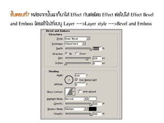 หลังจากนั้นเราก็มาใส่ Effect กันต่อโดย Effect ต่อไปใส่ Effect Bevel
and Emboss โดยเข้าไปที่เมนู Layer -->Layer style -->Bevel and Emboss
 
