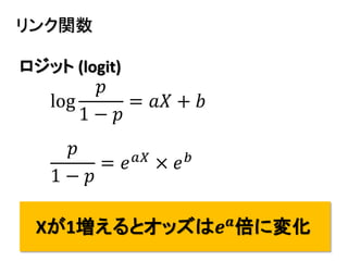 10
リンク関数
log
𝑝
1 − 𝑝
= 𝑎𝑋 + 𝑏
ロジット (logit)
𝑝
1 − 𝑝
= 𝑒 𝑎𝑋
× 𝑒 𝑏
Xが1増えるとオッズは𝒆 𝒂
倍に変化
 