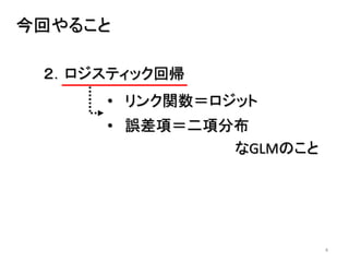 4
今回やること
２．ロジスティック回帰
• リンク関数＝ロジット
• 誤差項＝二項分布
なGLMのこと
 