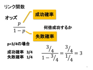 8
オッズ
リンク関数
3
4
1 − 3
4
=
3
4
1
4
= 3
p=3/4の場合
成功確率 3/4
失敗確率 1/4
何倍成功するか
𝑝
1 − 𝑝
失敗確率
成功確率
 