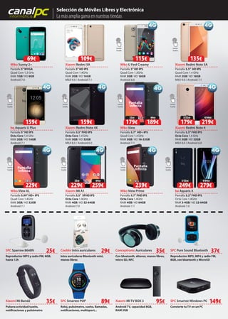 canalpcinformática
Selección de Móviles Libres y Electrónica
La más amplia gama en nuestras tiendas
Xiaomi Redmi 5A
Pantalla 5”HD IPS
Quad Core 1.4GHz
RAM 2GB/ HD 16GB
MIUI 9.0 / Android 7.1
Xiaomi Redmi Note 4X
Pantalla 5.5”FHD IPS
Octa Core 1.4 GHz
RAM 3GB/ HD 32GB
MIUI 8.0 / Android 6.0
Xiaomi Redmi Note 5A
Pantalla 5.5” HD IPS
Quad Core 1.4 GHz
RAM 2GB/ HD 16GB
MIUI 9.0 / Android 7.1
Wiko View
Pantalla 5.7” HD+ IPS
Quad Core 1.4 GHz
RAM 3GB/ HD 16-32GB
Android 7.1
Wiko View Prime
Pantalla 5.7”FHD IPS
Octa Core 1.4GHz
RAM 4GB/ HD 64GB
Android 7.1
Wiko Sunny 2+
Pantalla 5”WVGA
Quad Core 1.3 GHz
RAM 1GB/ HD 8GB
Android 7.0
Wiko View XL
Pantalla 5.99”HD+ IPS
Quad Core 1.4GHz
RAM 3GB/ HD 32GB
Android 7.1
bq Aquaris U Plus
Pantalla 5”HD IPS
Octa Core 1.4 GHz
RAM 2GB/ HD 16GB
Android 7.1
Xiaomi Redmi Note 4
Pantalla 5.5”FHD IPS
Octa Core 1.4 GHz
RAM 3GB/ HD 32GB
MIUI 8.0 / Android 6.0
ba Aquaris X
Pantalla 5.2”FHD IPS
Octa Core 1.4GHz
RAM 3-4GB/ HD 32-64GB
Android 7.0
Xiaomi Mi Band2 SPC Smartee Windows PC
SPC Pure Sound Bluetooth
Convierte tu TV en un PC
Reproductor MP3, MP4 y radio FM,
8GB, con bluetooth y MicroSD
Conceptronic Auriculares
Con bluetooth, altavoz, manos libres,
micro SD, NFC
35€
Pulsera actividad/sueño,
notificaciones y pulsómetro
35€
CoolAir Intra auriculares
Intra auriculares Bluetooth mini,
manos libres
29€
SPC Smartee POP
Reloj, pulsómetro, sueño, llamadas,
notificaciones, multisport...
89€ Xiaomi MI TV BOX 3
Android TV, capacidad 8GB,
RAM 2GB
95€
SPC Sparrow 8648N
Reproductor MP3 y radio FM, 8GB,
hasta 12h
25€ 37€
149€
Android 7.1
Wiko View Prime
Xiaomi Mi Band2 35
Intra auriculares 35
Xiaomi MI A1
Pantalla 5.5” SFHD IPS
Octa Core 1.4GHz
RAM 4GB/ HD 32-64GB
Android 7.0
Android 7.1
Pantalla
Infinita
Wiko U Feel Creamy
Pantalla 5”HD IPS
Quad Core 1.3GHz
RAM 3GB/ HD 16GB
Android 6.0
69€
159€
229€
109€
159€
115€
239€
135€
Lector
huella
Lector
huella
Lector
huella
Lector
huella
Lector
huella
Pantalla
InfinitaPantalla
Infinita
Lector
huella
Lector
huella
Lector
huella
Lector
huella
4/64GB
279€
3/32GB
249€
64GB
259€
32GB
229€
4/64GB
219€
3/32GB
179€
64GB
189€
32GB
179€
Lector
huella
 