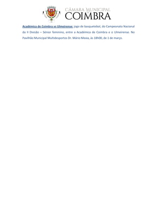 Académica de Coimbra vs Ulmeirense: jogo de basquetebol, do Campeonato Nacional
da II Divisão – Sénior feminino, entre a Académica de Coimbra e o Ulmeirense. No
Pavilhão Municipal Multidesportos Dr. Mário Mexia, às 18h00, de 1 de março.
 