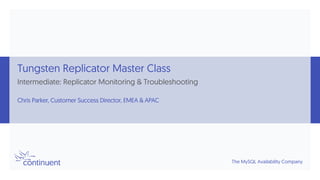 The MySQL Availability Company
Tungsten Replicator Master Class
Intermediate: Replicator Monitoring & Troubleshooting
Chris Parker, Customer Success Director, EMEA & APAC
 