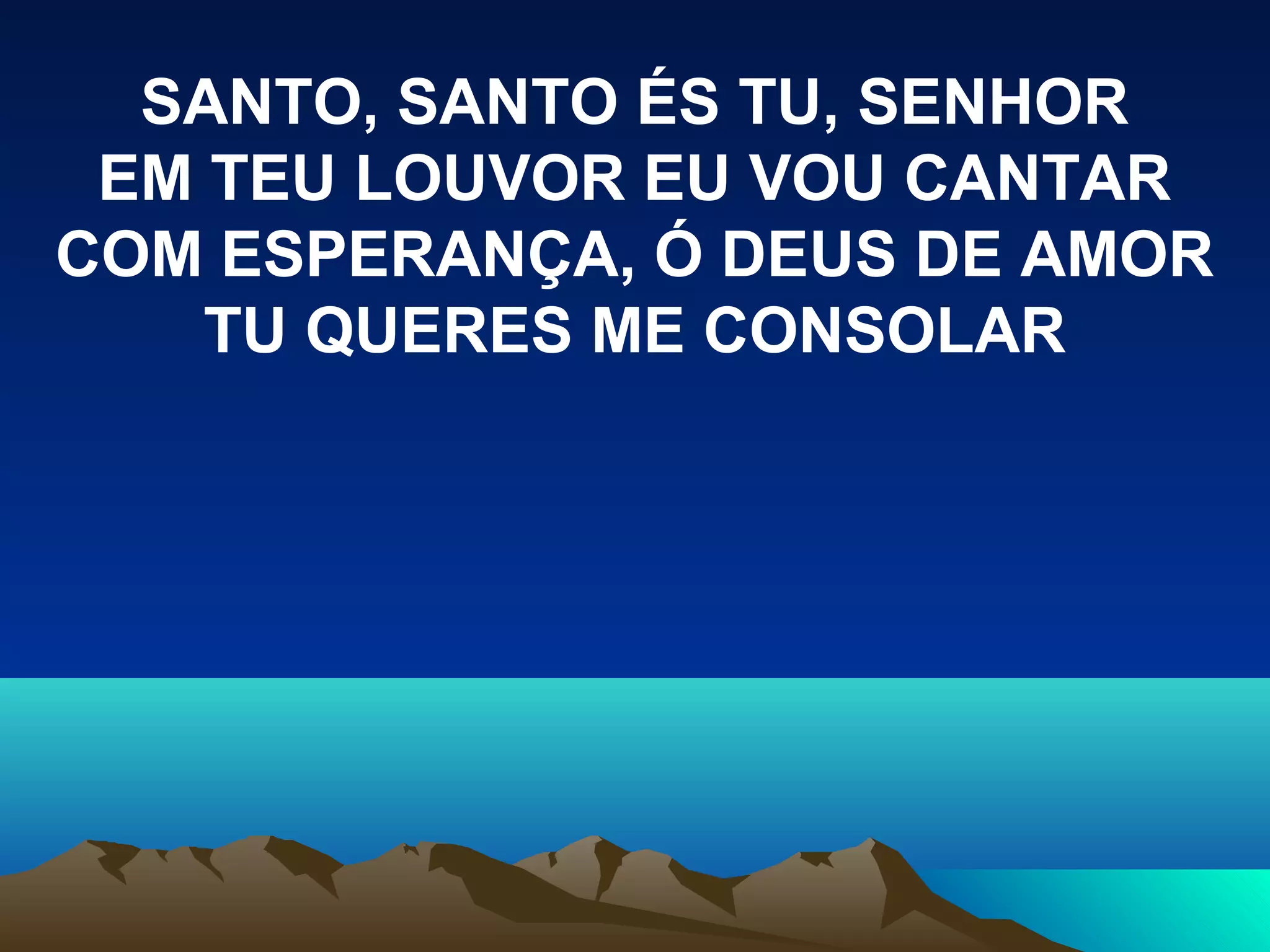 SANTO, SANTO ÉS TU, SENHOR
EM TEU LOUVOR EU VOU CANTAR
COM ESPERANÇA, Ó DEUS DE AMOR
TU QUERES ME CONSOLAR
