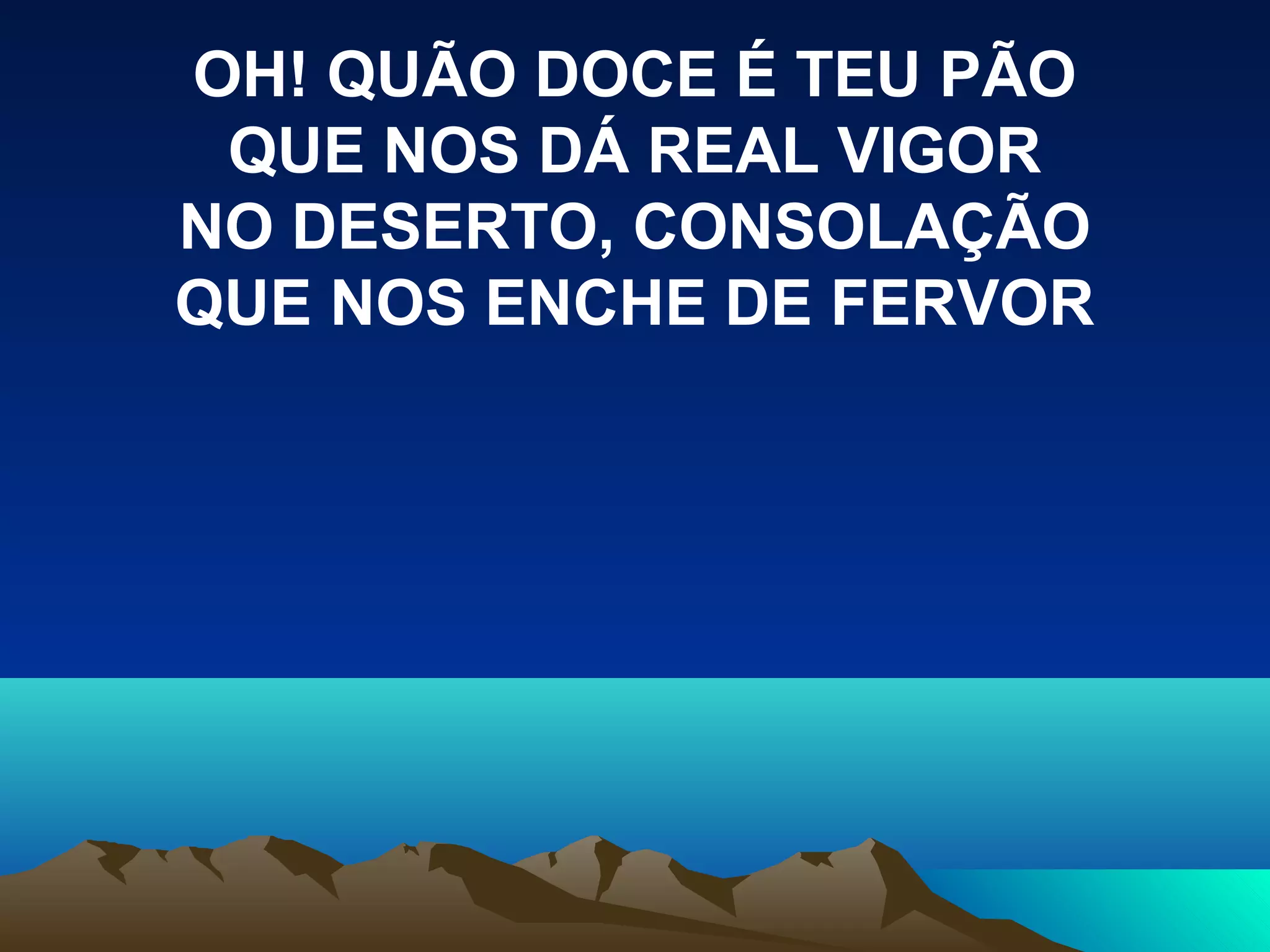 OH! QUÃO DOCE É TEU PÃO
QUE NOS DÁ REAL VIGOR
NO DESERTO, CONSOLAÇÃO
QUE NOS ENCHE DE FERVOR