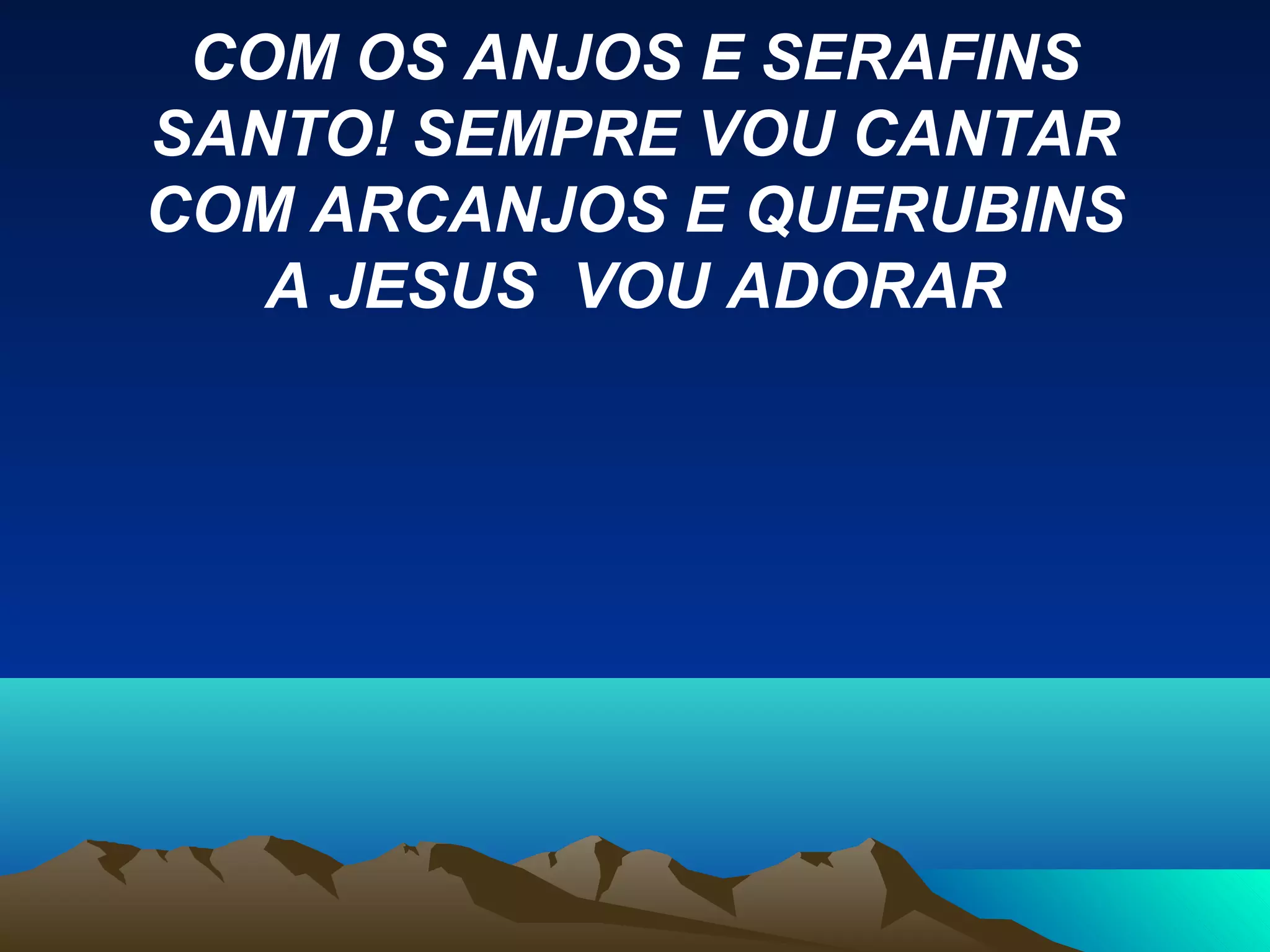 COM OS ANJOS E SERAFINS
SANTO! SEMPRE VOU CANTAR
COM ARCANJOS E QUERUBINS
A JESUS VOU ADORAR