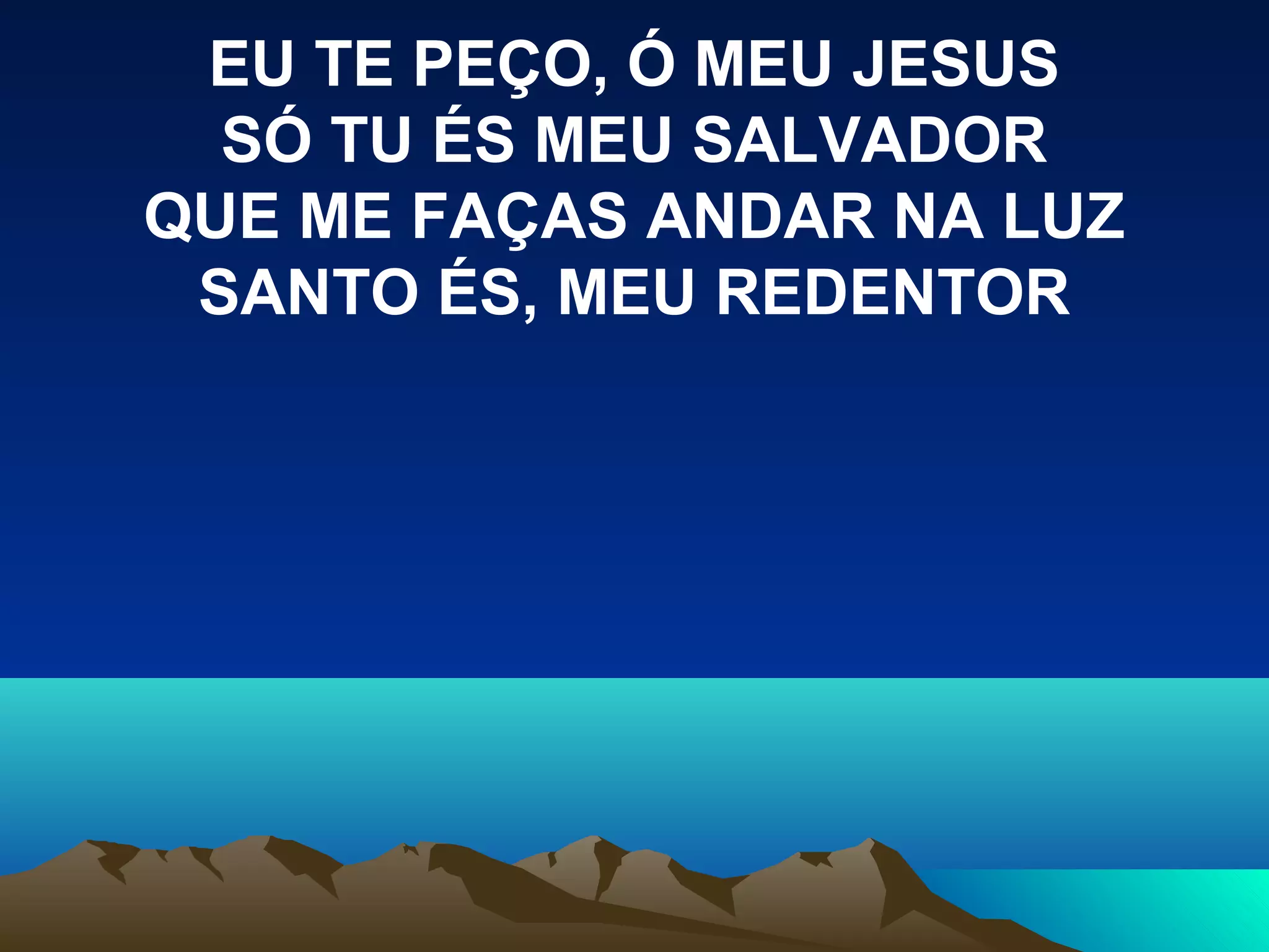 EU TE PEÇO, Ó MEU JESUS
SÓ TU ÉS MEU SALVADOR
QUE ME FAÇAS ANDAR NA LUZ
SANTO ÉS, MEU REDENTOR