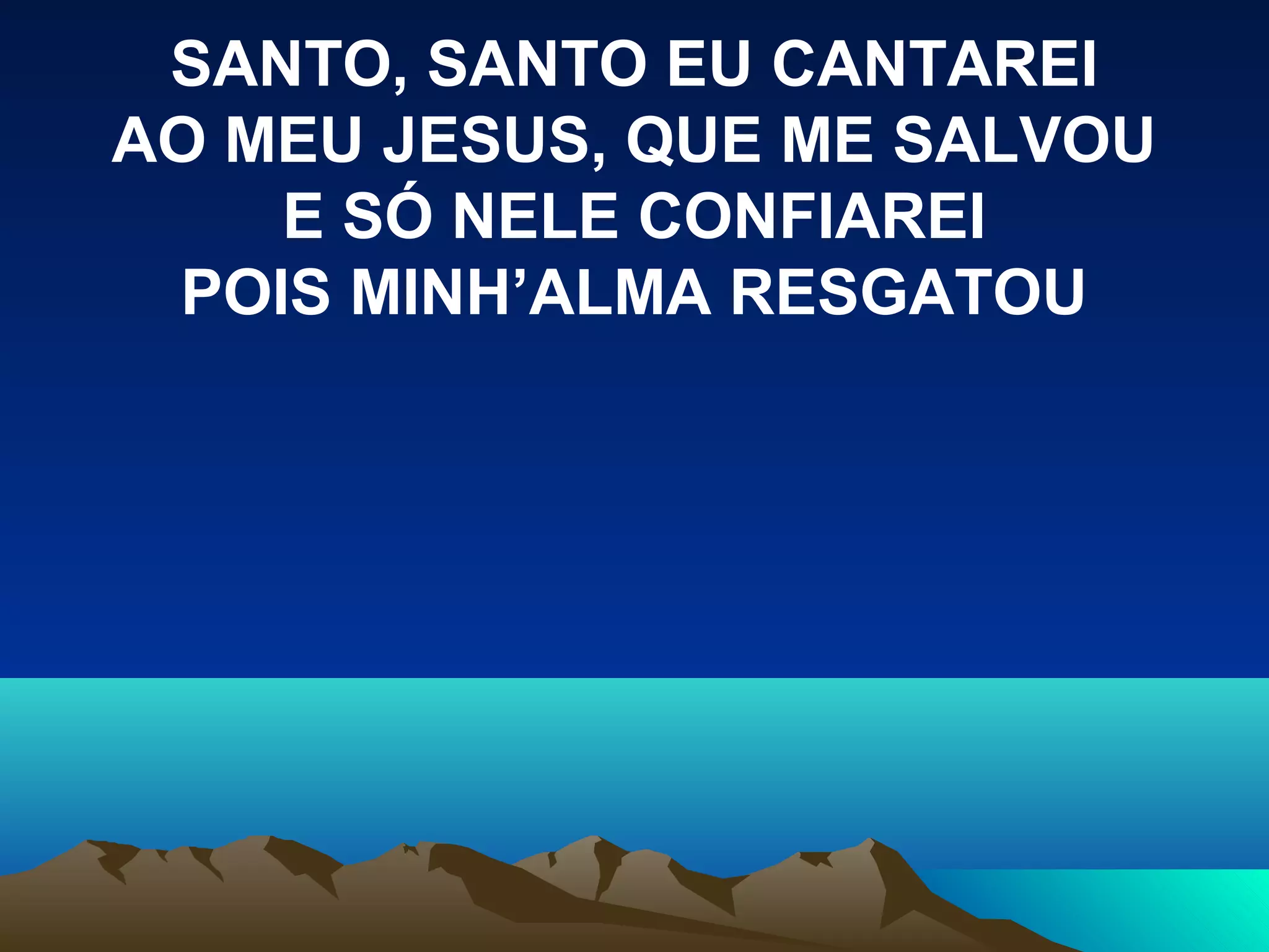 SANTO, SANTO EU CANTAREI
AO MEU JESUS, QUE ME SALVOU
E SÓ NELE CONFIAREI
POIS MINH’ALMA RESGATOU
