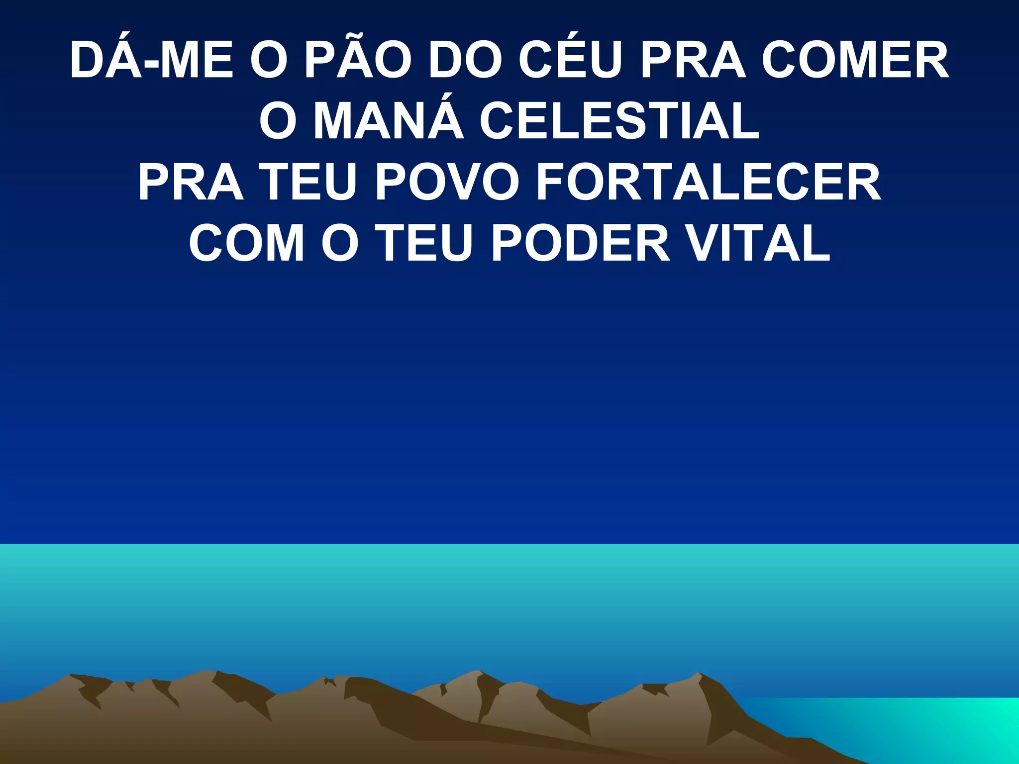 DÁ-ME O PÃO DO CÉU PRA COMER
O MANÁ CELESTIAL
PRA TEU POVO FORTALECER
COM O TEU PODER VITAL