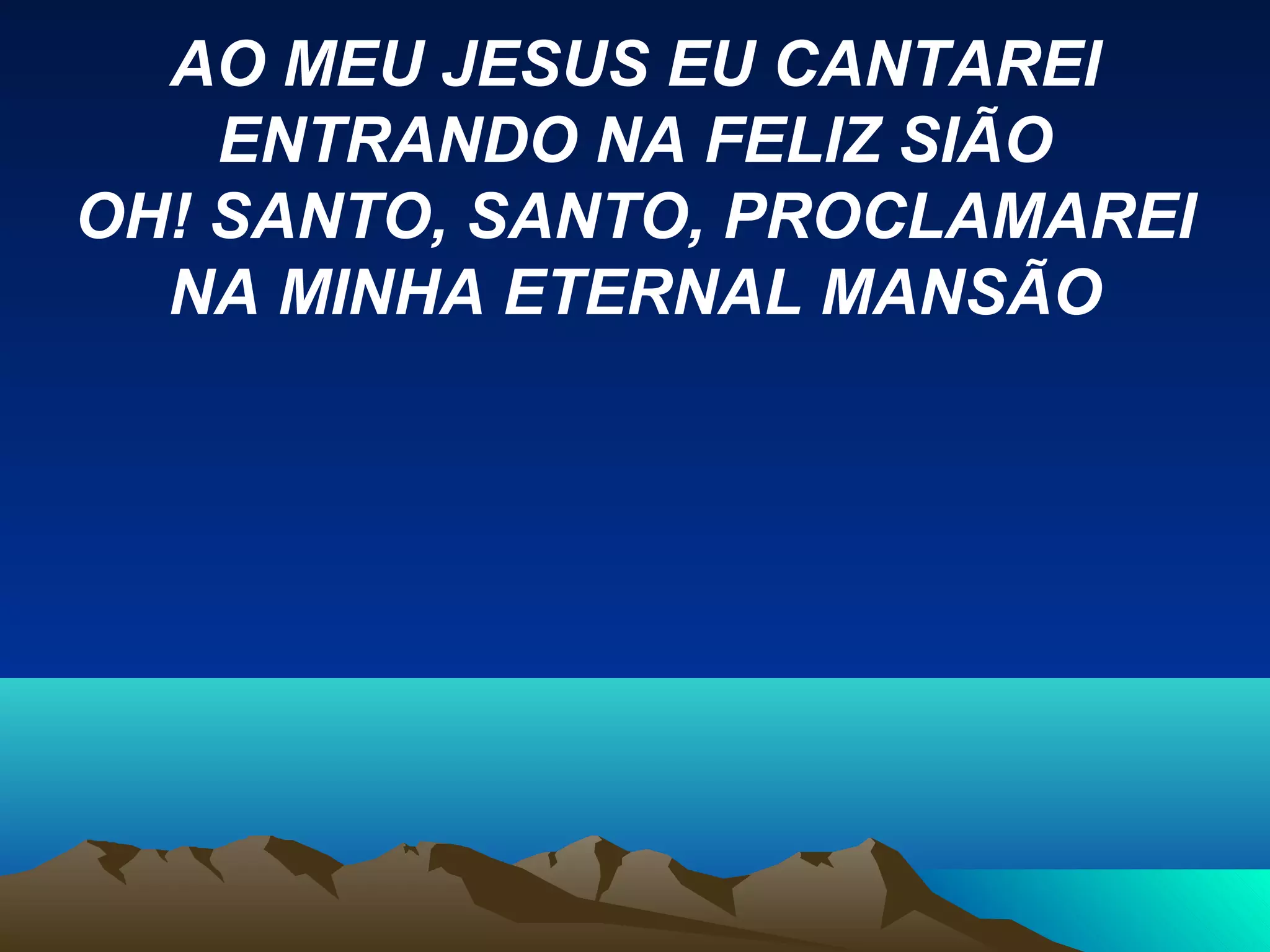 AO MEU JESUS EU CANTAREI
ENTRANDO NA FELIZ SIÃO
OH! SANTO, SANTO, PROCLAMAREI
NA MINHA ETERNAL MANSÃO