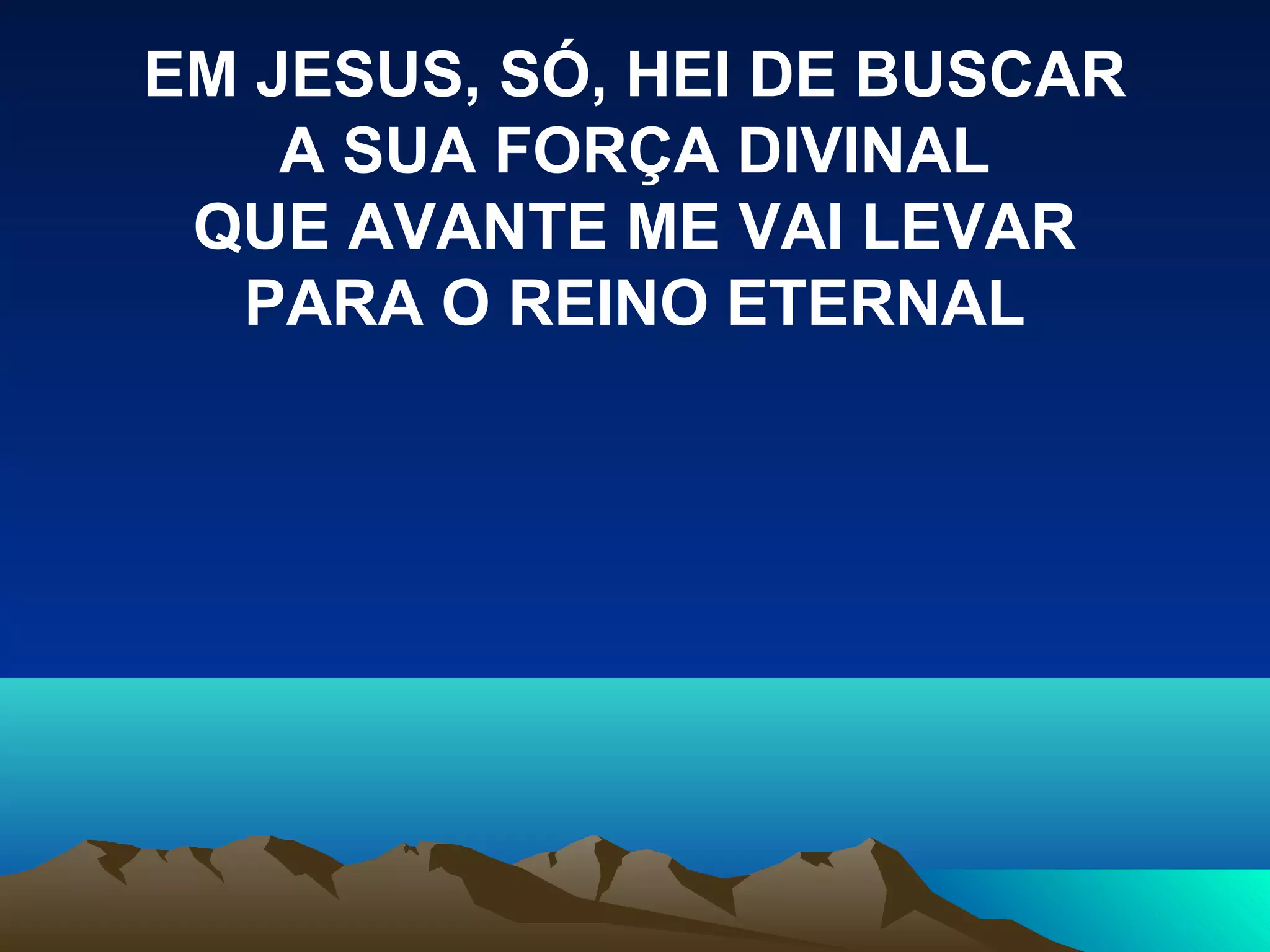 EM JESUS, SÓ, HEI DE BUSCAR
A SUA FORÇA DIVINAL
QUE AVANTE ME VAI LEVAR
PARA O REINO ETERNAL