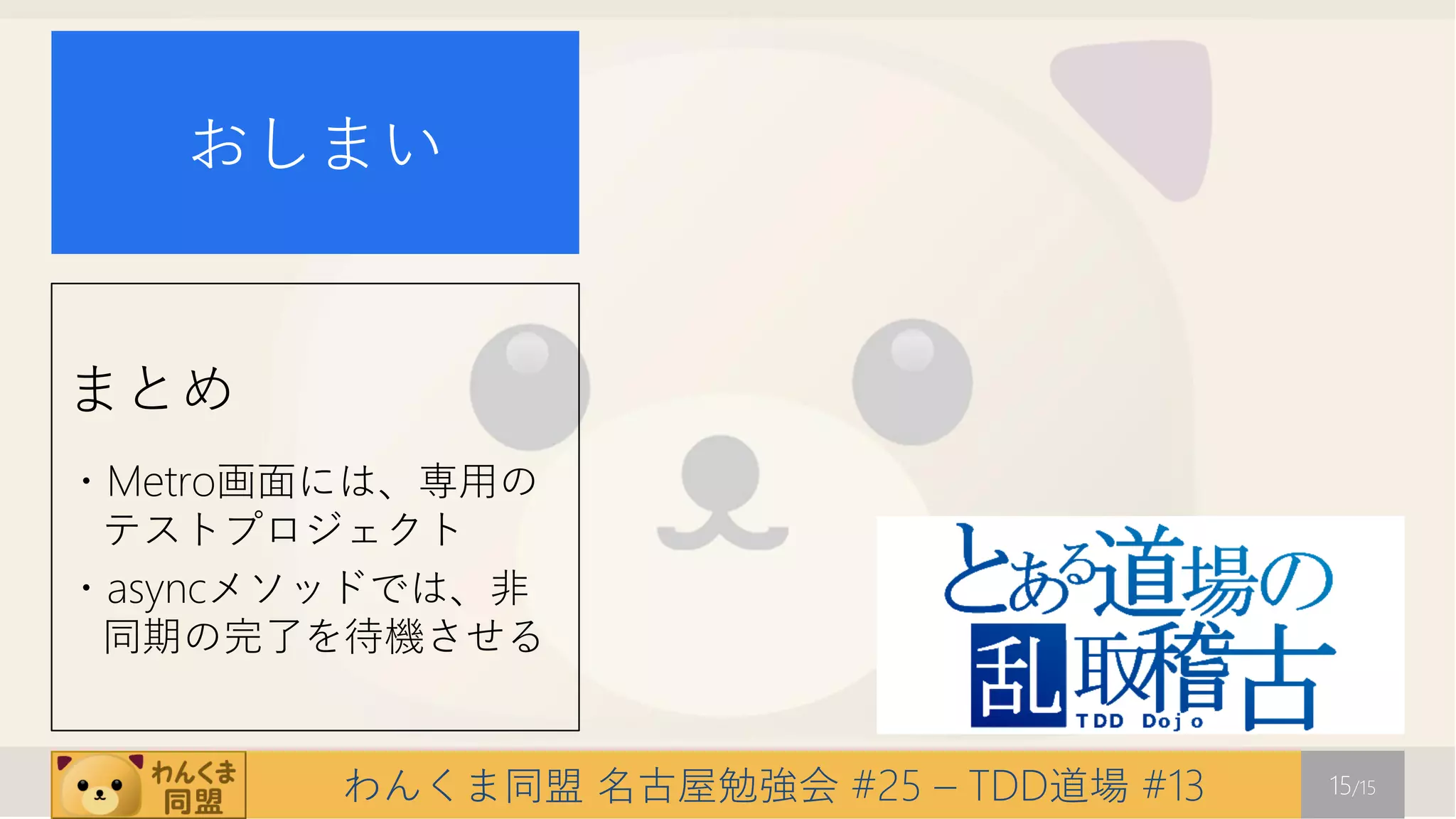 おしまい


まとめ
・Metro画面には、専用の
 テストプロジェクト
・asyncメソッドでは、非
 同期の完了を待機させる


        わんくま同盟 名古屋勉強会 #25 – TDD道場 #13   15/15
 