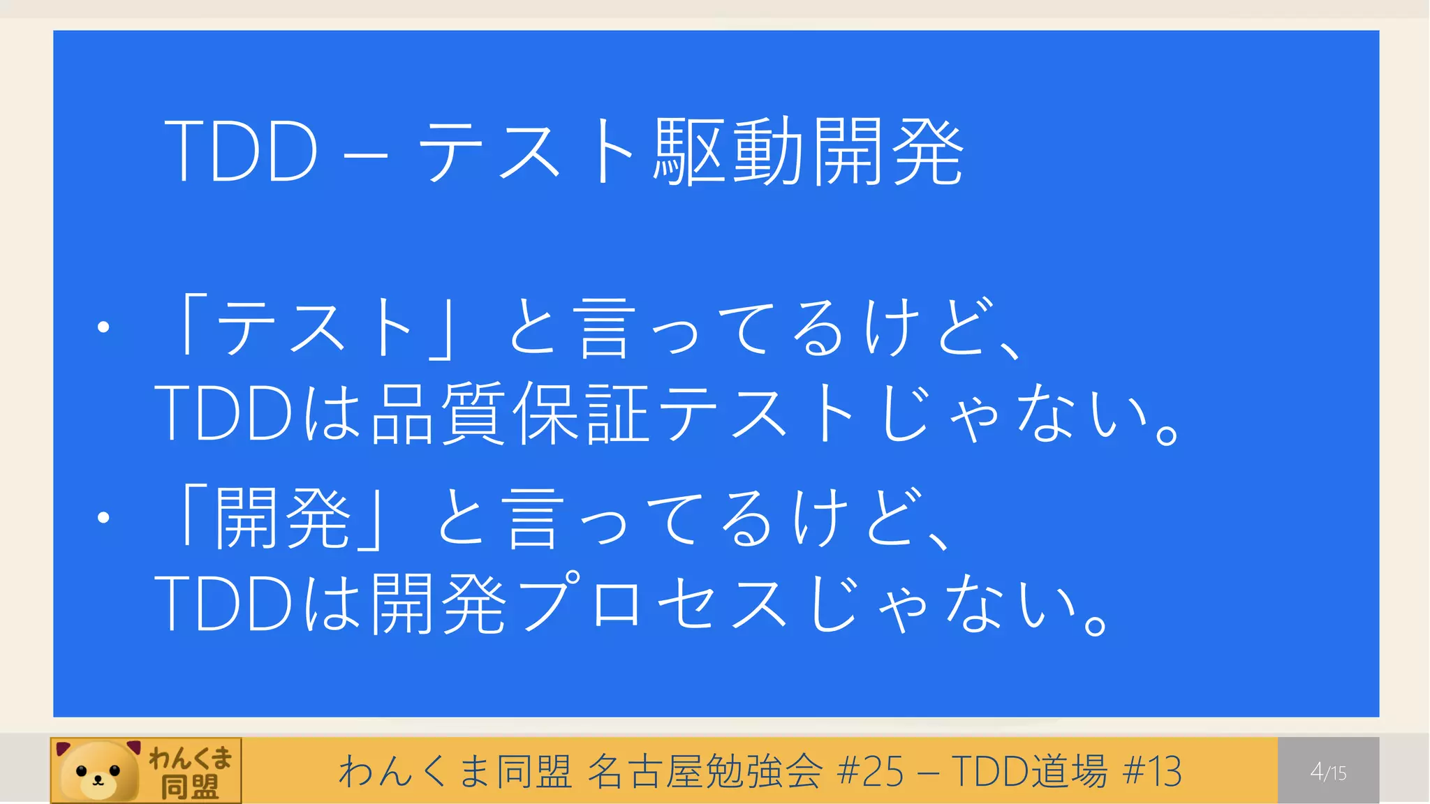 TDD – テスト駆動開発

・「テスト」と言ってるけど、
 TDDは品質保証テストじゃない。
・「開発」と言ってるけど、
 TDDは開発プロセスじゃない。

   わんくま同盟 名古屋勉強会 #25 – TDD道場 #13   4/15
 