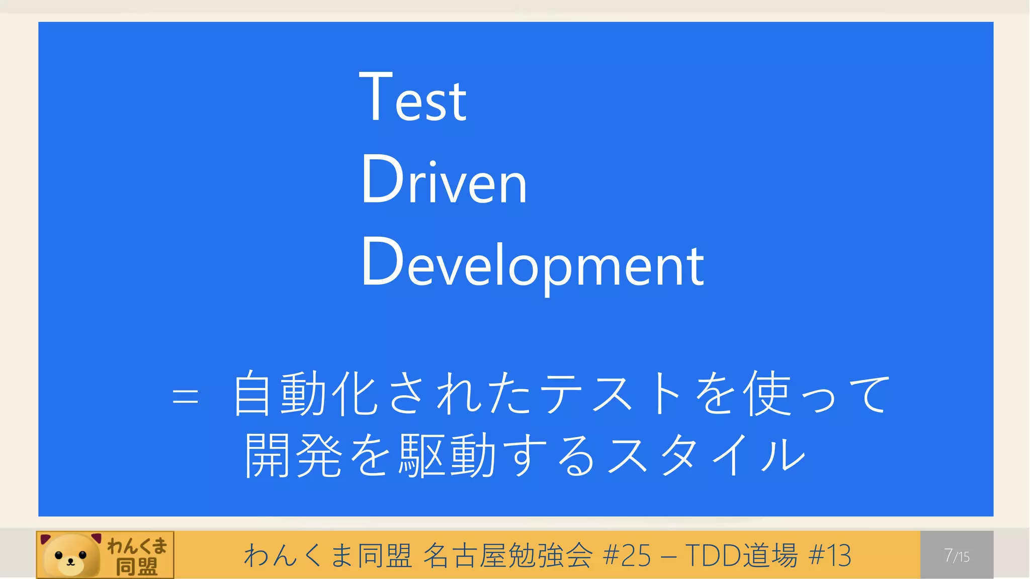 Test
      Driven
      Development
＝ 自動化されたテストを使って
  開発を駆動するスタイル
 わんくま同盟 名古屋勉強会 #25 – TDD道場 #13   7/15
 
